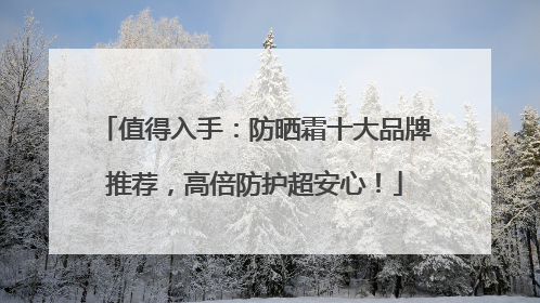 值得入手：防晒霜十大品牌推荐，高倍防护超安心！